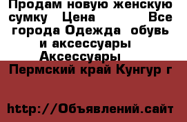 Продам новую женскую сумку › Цена ­ 1 500 - Все города Одежда, обувь и аксессуары » Аксессуары   . Пермский край,Кунгур г.